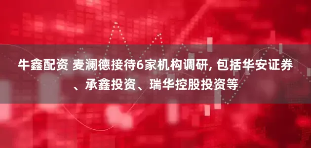 牛鑫配资 麦澜德接待6家机构调研, 包括华安证券、承鑫投资、瑞华控股投资等