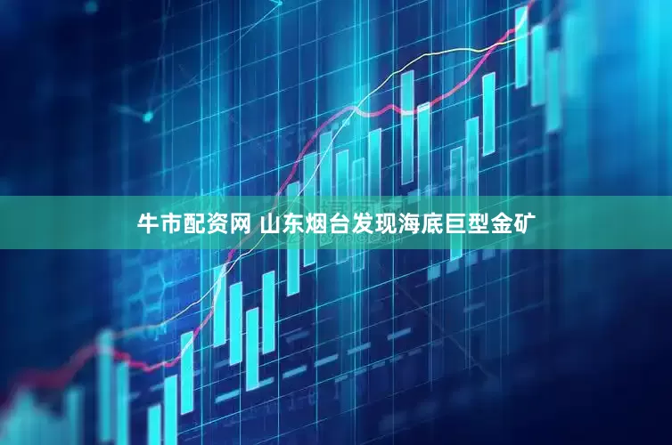 牛市配资网 山东烟台发现海底巨型金矿