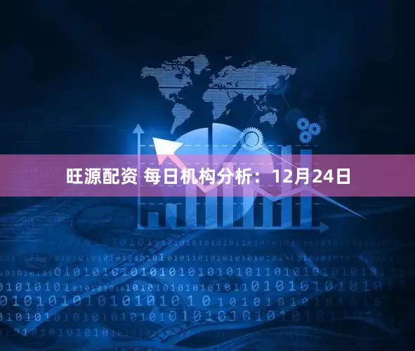旺源配资 每日机构分析：12月24日
