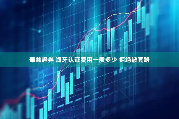 華鑫證券 海牙认证费用一般多少 拒绝被套路