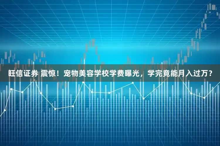 旺信证券 震惊！宠物美容学校学费曝光，学完竟能月入过万？