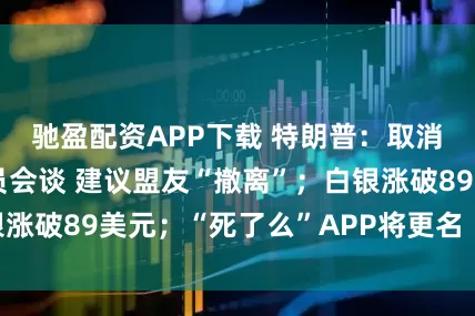 驰盈配资APP下载 特朗普：取消所有与伊朗官员会谈 建议盟友“撤离”；白银涨破89美元；“死了么”APP将更名丨每经早参