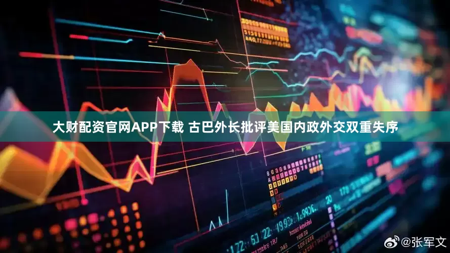 大财配资官网APP下载 古巴外长批评美国内政外交双重失序