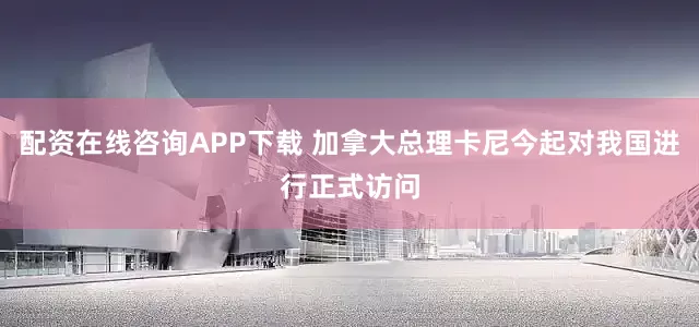 配资在线咨询APP下载 加拿大总理卡尼今起对我国进行正式访问