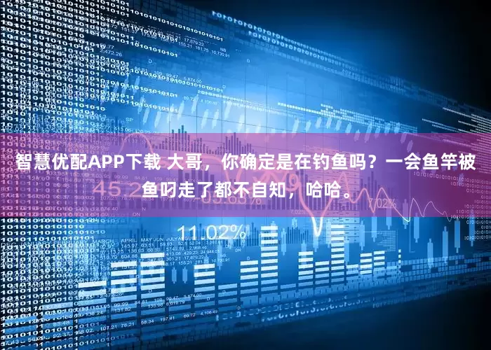 智慧优配APP下载 大哥，你确定是在钓鱼吗？一会鱼竿被鱼叼走了都不自知，哈哈。