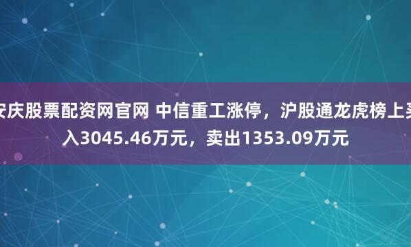 安庆股票配资网官网 中信重工涨停，沪股通龙虎榜上买入3045.46万元，卖出1353.09万元