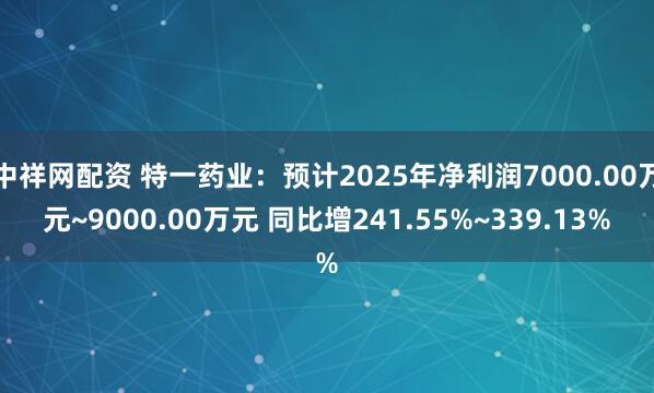 中祥网配资 特一药业：预计2025年净利润7000.00万元~9000.00万元 同比增241.55%~339.13%