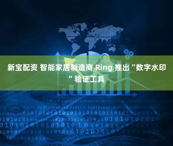 新宝配资 智能家居制造商 Ring 推出“数字水印”验证工具