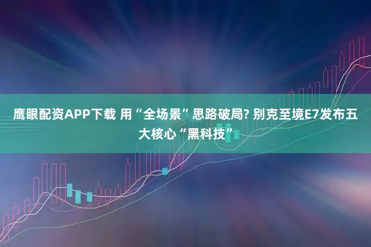 鹰眼配资APP下载 用“全场景”思路破局? 别克至境E7发布五大核心“黑科技”