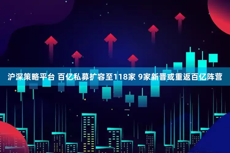 沪深策略平台 百亿私募扩容至118家 9家新晋或重返百亿阵营