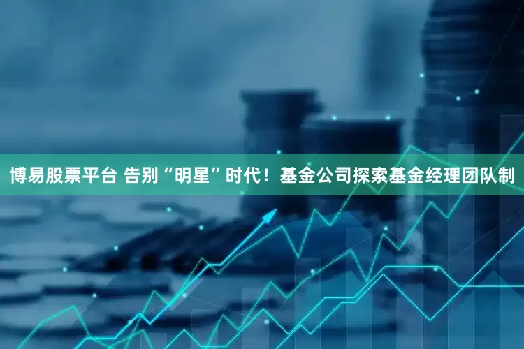 博易股票平台 告别“明星”时代！基金公司探索基金经理团队制