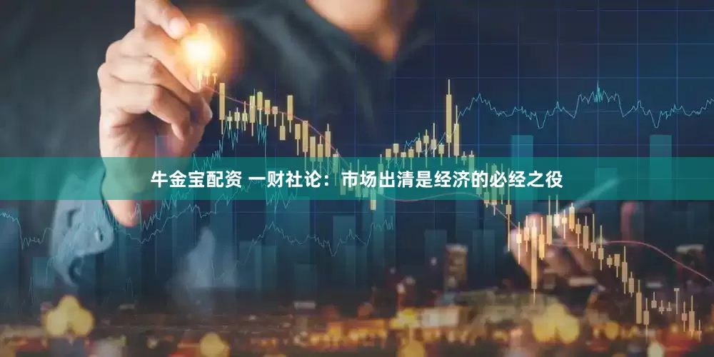 牛金宝配资 一财社论：市场出清是经济的必经之役