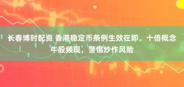 长春博时配资 香港稳定币条例生效在即，十倍概念牛股频现，警惕炒作风险