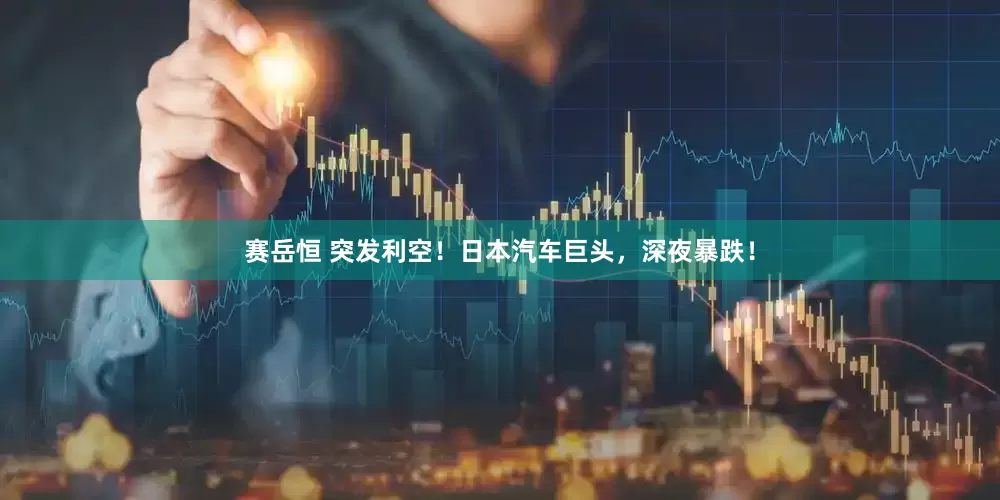 赛岳恒 突发利空！日本汽车巨头，深夜暴跌！