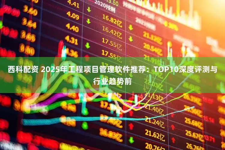 西科配资 2025年工程项目管理软件推荐：TOP10深度评测与行业趋势前