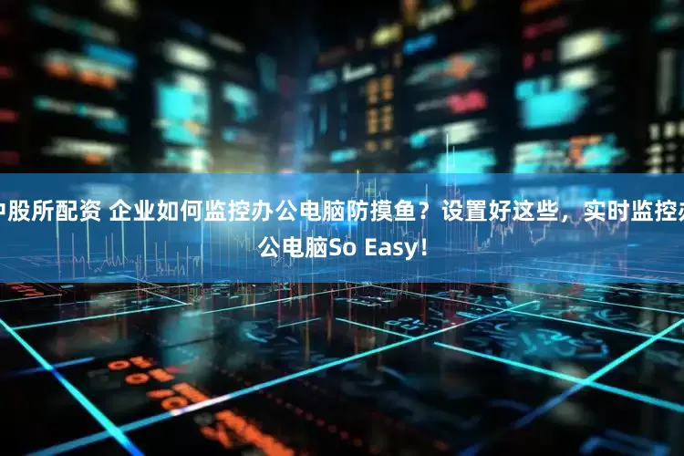 中股所配资 企业如何监控办公电脑防摸鱼?设置好这些,实时监控办公电脑So Easy!