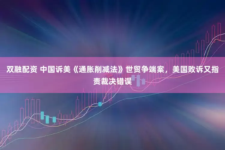 双融配资 中国诉美《通胀削减法》世贸争端案，美国败诉又指责裁决错误