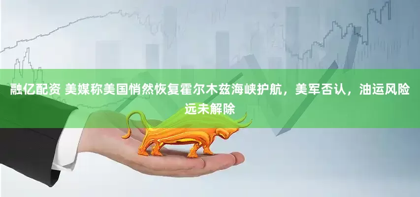 融亿配资 美媒称美国悄然恢复霍尔木兹海峡护航，美军否认，油运风险远未解除